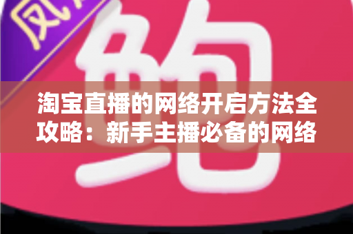 淘宝直播的网络开启方法全攻略:新手主播必备的网络配置与开通指南,助你快速开启顺畅直播之旅 淘宝直播的网络开启方法全攻略:新手主播必备的网络配置与开通指南,助你快速开启顺畅直播之旅