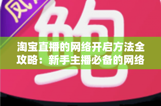 淘宝直播的网络开启方法全攻略：新手主播必备的网络配置与开通指南，助你快速开启顺畅直播之旅