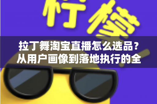 拉丁舞淘宝直播怎么选品?从用户画像到落地执行的全流程选品指南 拉丁舞淘宝直播怎么选品?从用户画像到落地执行的全流程选品指南