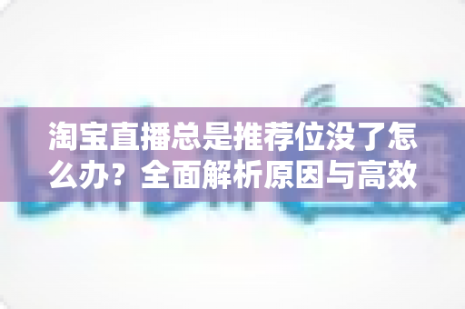 淘宝直播总是推荐位没了怎么办？全面解析原因与高效恢复策略
