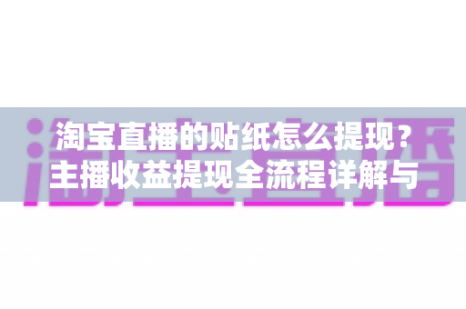 淘宝直播的贴纸怎么提现?主播收益提现全流程详解与实用避坑指南 淘宝直播的贴纸怎么提现?主播收益提现全流程详解与实用避坑指南