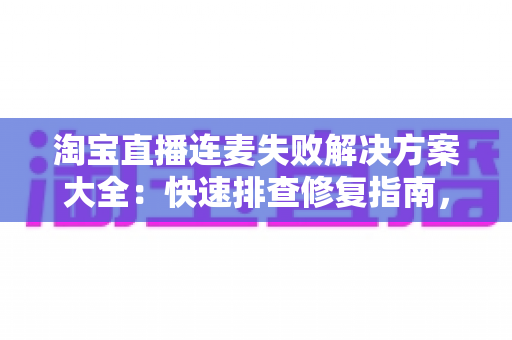 淘宝直播连麦失败解决方案大全：快速排查修复指南，让您的直播间互动零障碍