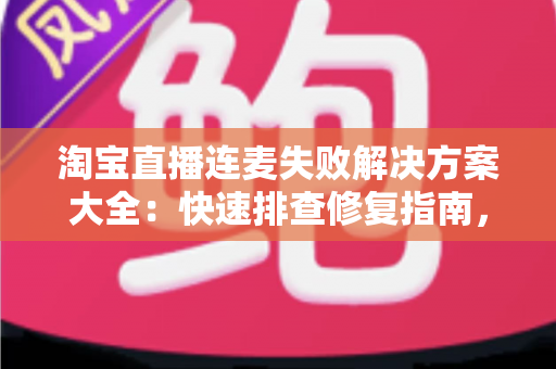 淘宝直播连麦失败解决方案大全：快速排查修复指南，让您的直播间互动零障碍