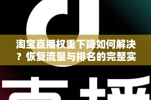 淘宝直播权重下降如何解决？恢复流量与排名的完整实战指南
