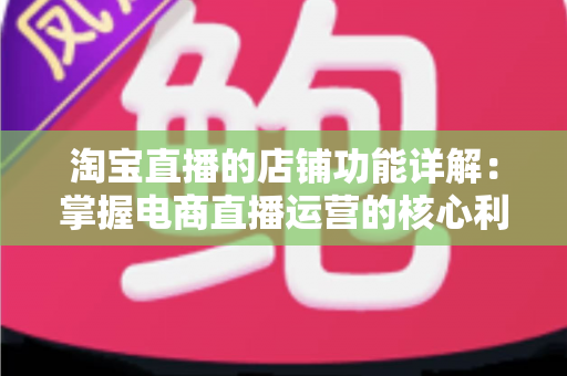 淘宝直播的店铺功能详解：掌握电商直播运营的核心利器