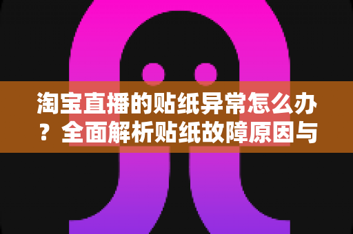 淘宝直播的贴纸异常怎么办？全面解析贴纸故障原因与高效解决方案