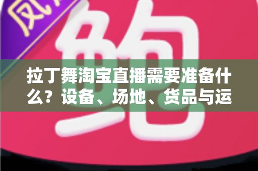 拉丁舞淘宝直播需要准备什么？设备、场地、货品与运营一站式开播攻略