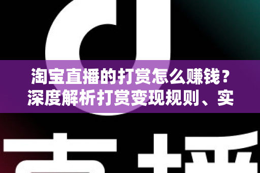 淘宝直播的打赏怎么赚钱？深度解析打赏变现规则、实战技巧与收益提升全攻略