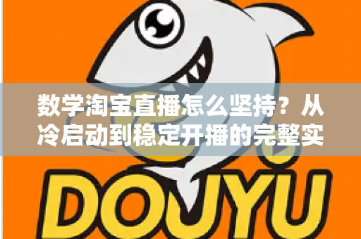 数学淘宝直播怎么坚持？从冷启动到稳定开播的完整实战指南