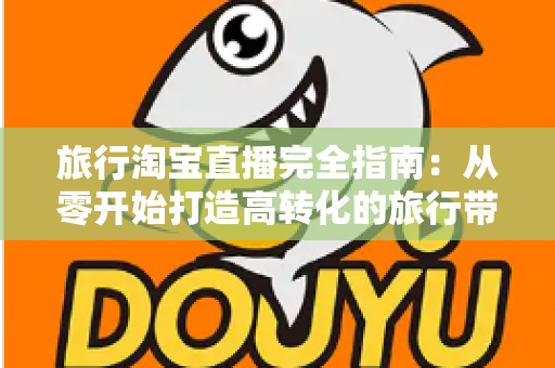 旅行淘宝直播完全指南:从零开始打造高转化的旅行带货直播间的实用教程 旅行淘宝直播完全指南:从零开始打造高转化的旅行带货直播间的实用教程