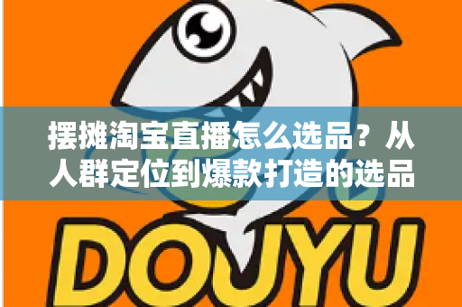 摆摊淘宝直播怎么选品？从人群定位到爆款打造的选品全攻略，新手也能快速上手