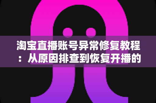 淘宝直播账号异常修复教程：从原因排查到恢复开播的全流程实操指南