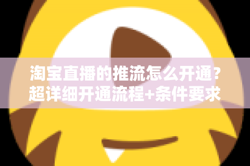 淘宝直播的推流怎么开通？超详细开通流程+条件要求+避坑指南一网打尽