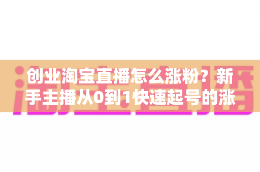 创业淘宝直播怎么涨粉?新手主播从0到1快速起号的涨粉实战指南 创业淘宝直播怎么涨粉?新手主播从0到1快速起号的涨粉实战指南