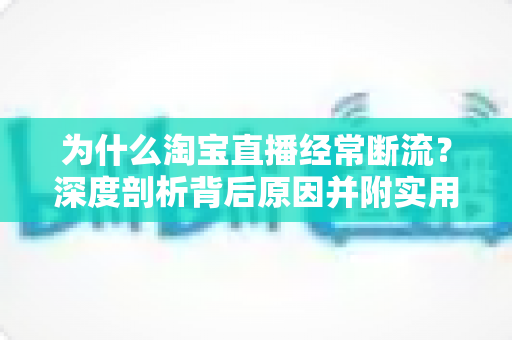 为什么淘宝直播经常断流？深度剖析背后原因并附实用解决方案