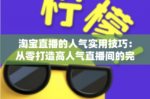 淘宝直播的人气实用技巧：从零打造高人气直播间的完整实战指南