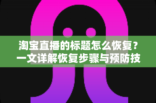 淘宝直播的标题怎么恢复？一文详解恢复步骤与预防技巧