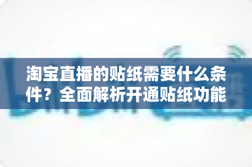 淘宝直播的贴纸需要什么条件?全面解析开通贴纸功能的资质要求、申请流程与运营技巧 淘宝直播的贴纸需要什么条件?全面解析开通贴纸功能的资质要求、申请流程与运营技巧