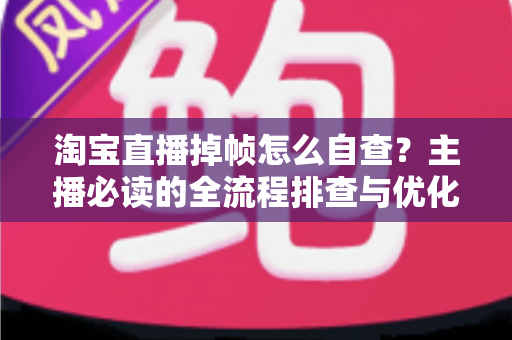 淘宝直播掉帧怎么自查?主播必读的全流程排查与优化实用指南 淘宝直播掉帧怎么自查?主播必读的全流程排查与优化实用指南