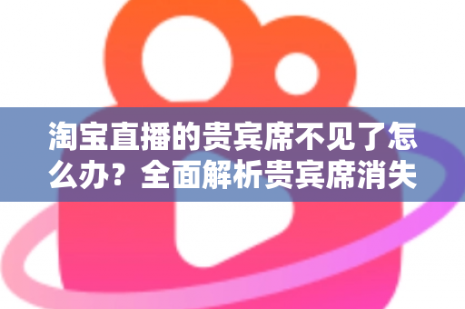 淘宝直播的贵宾席不见了怎么办？全面解析贵宾席消失原因与快速恢复方法指南