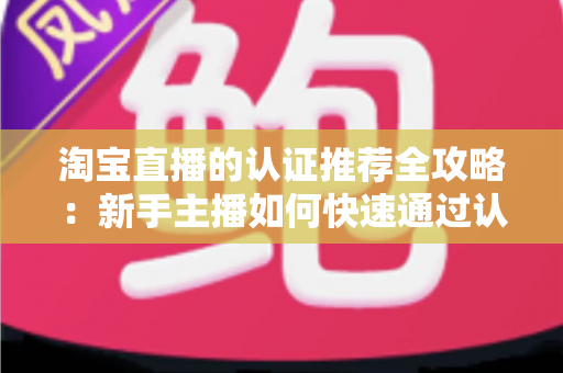 淘宝直播的认证推荐全攻略:新手主播如何快速通过认证并获得平台流量扶持 淘宝直播的认证推荐全攻略:新手主播如何快速通过认证并获得平台流量扶持