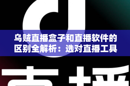 乌贼直播盒子和直播软件的区别全解析：选对直播工具，开播效率翻倍