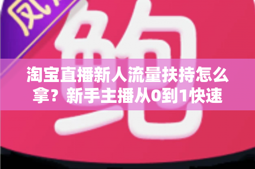 淘宝直播新人流量扶持怎么拿?新手主播从0到1快速起号的完整指南 淘宝直播新人流量扶持怎么拿?新手主播从0到1快速起号的完整指南