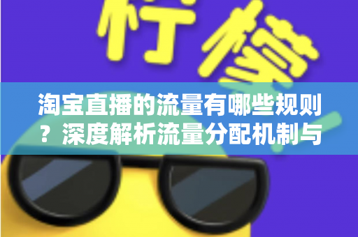 淘宝直播的流量有哪些规则？深度解析流量分配机制与提升直播间人气的实用技巧