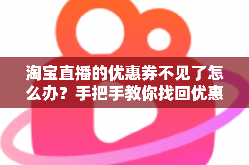 淘宝直播的优惠券不见了怎么办?手把手教你找回优惠券的完整攻略与实用避坑指南 淘宝直播的优惠券不见了怎么办?手把手教你找回优惠券的完整攻略与实用避坑指南