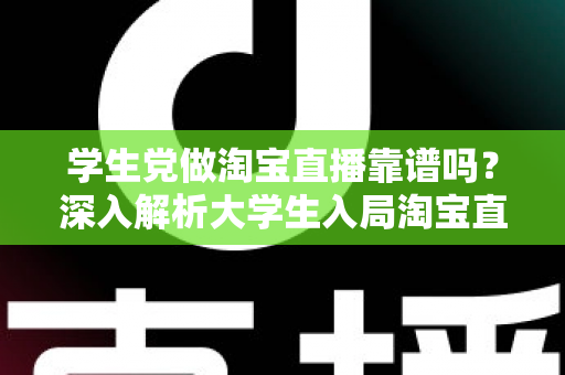 学生党做淘宝直播靠谱吗?深入解析大学生入局淘宝直播的优势、风险与实用指南 学生党做淘宝直播靠谱吗?深入解析大学生入局淘宝直播的优势、风险与实用指南