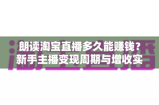 朗读淘宝直播多久能赚钱?新手主播变现周期与增收实战全指南 朗读淘宝直播多久能赚钱?新手主播变现周期与增收实战全指南
