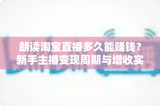 朗读淘宝直播多久能赚钱?新手主播变现周期与增收实战全指南 朗读淘宝直播多久能赚钱?新手主播变现周期与增收实战全指南