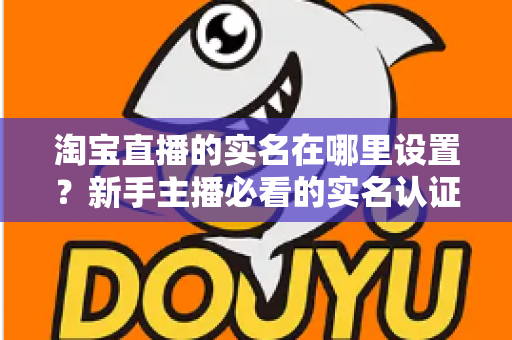 淘宝直播的实名在哪里设置?新手主播必看的实名认证全流程详解指南 淘宝直播的实名在哪里设置?新手主播必看的实名认证全流程详解指南