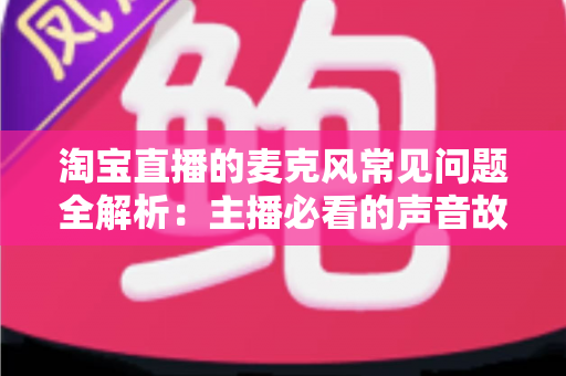 淘宝直播的麦克风常见问题全解析:主播必看的声音故障排查与解决指南 淘宝直播的麦克风常见问题全解析:主播必看的声音故障排查与解决指南