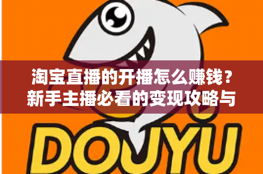 淘宝直播的开播怎么赚钱？新手主播必看的变现攻略与实战指南