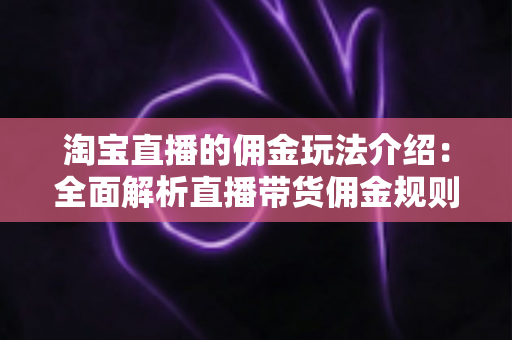 淘宝直播的佣金玩法介绍：全面解析直播带货佣金规则、结算流程与赚钱技巧