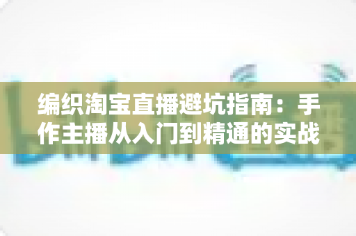 编织淘宝直播避坑指南：手作主播从入门到精通的实战避雷手册