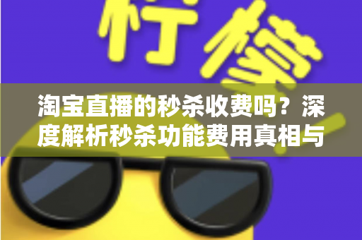 淘宝直播的秒杀收费吗？深度解析秒杀功能费用真相与商家运营全攻略