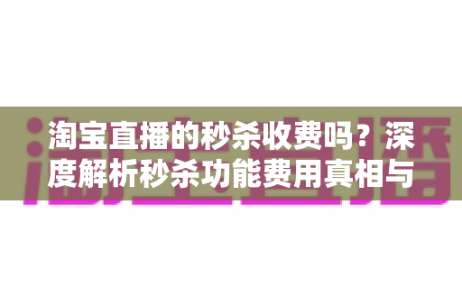 淘宝直播的秒杀收费吗？深度解析秒杀功能费用真相与商家运营全攻略