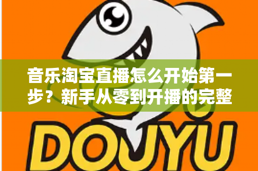 音乐淘宝直播怎么开始第一步?新手从零到开播的完整入门指南 音乐淘宝直播怎么开始第一步?新手从零到开播的完整入门指南