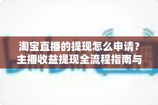 淘宝直播的提现怎么申请？主播收益提现全流程指南与常见问题详解