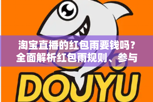淘宝直播的红包雨要钱吗？全面解析红包雨规则、参与方法与真实成本