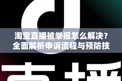 淘宝直播被举报怎么解决？全面解析申诉流程与预防技巧，助你快速恢复直播权限