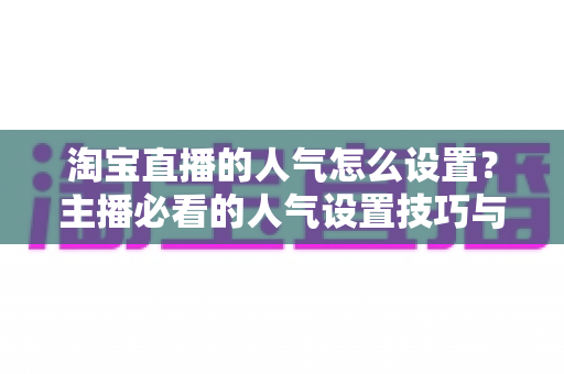 淘宝直播的人气怎么设置？主播必看的人气设置技巧与引流实战指南