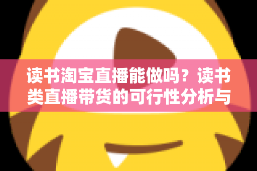读书淘宝直播能做吗？读书类直播带货的可行性分析与实操指南