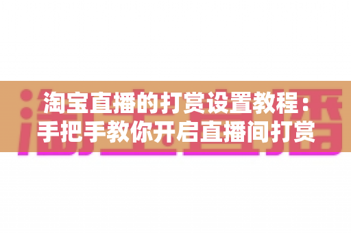 淘宝直播的打赏设置教程：手把手教你开启直播间打赏功能，提升互动与收益