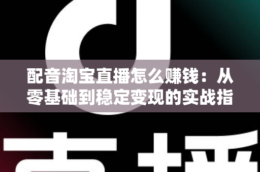 配音淘宝直播怎么赚钱：从零基础到稳定变现的实战指南