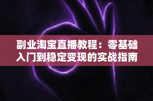 副业淘宝直播教程:零基础入门到稳定变现的实战指南 副业淘宝直播教程:零基础入门到稳定变现的实战指南