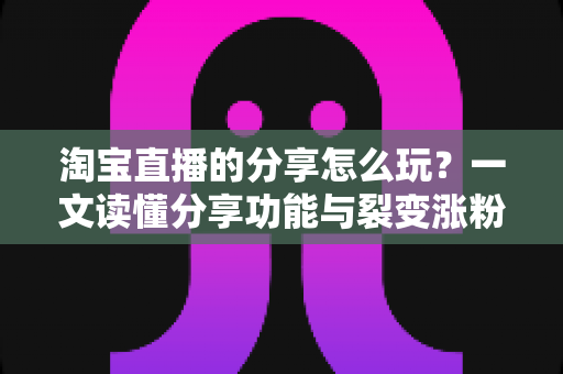 淘宝直播的分享怎么玩?一文读懂分享功能与裂变涨粉全攻略 淘宝直播的分享怎么玩?一文读懂分享功能与裂变涨粉全攻略