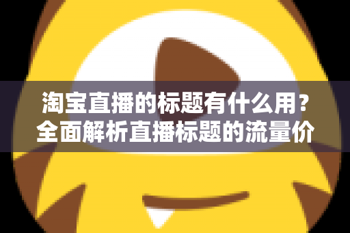 淘宝直播的标题有什么用？全面解析直播标题的流量价值与优化策略